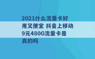 2021什么流量卡好用又便宜 抖音上移动9元480G流量卡是真的吗 