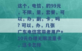 这个，电信，的99元，不限，量，套餐，可以，办，副，卡，吗 ? 可以，办，几张 广东电信宽带老用户+10元办理无限流量卡，这卡怎样 