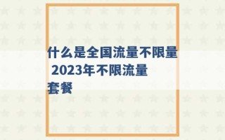 什么是全国流量不限量 2023年不限流量套餐 