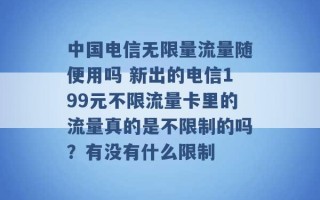 中国电信无限量流量随便用吗 新出的电信199元不限流量卡里的流量真的是不限制的吗？有没有什么限制 