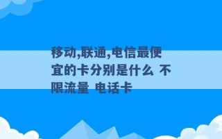 移动,联通,电信最便宜的卡分别是什么 不限流量 电话卡 