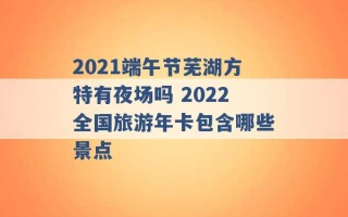 2021端午节芜湖方特有夜场吗 2022全国旅游年卡包含哪些景点 