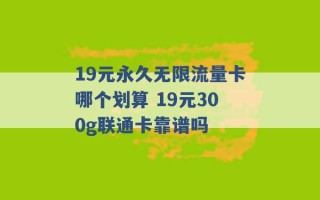 19元永久无限流量卡哪个划算 19元300g联通卡靠谱吗 