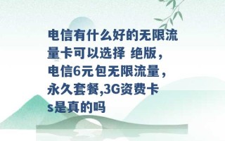 电信有什么好的无限流量卡可以选择 绝版，电信6元包无限流量，永久套餐,3G资费卡s是真的吗 