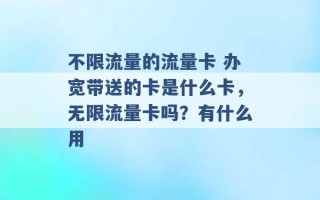 不限流量的流量卡 办宽带送的卡是什么卡，无限流量卡吗？有什么用 