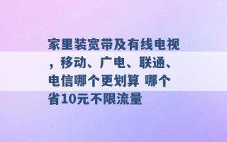 家里装宽带及有线电视，移动、广电、联通、电信哪个更划算 哪个省10元不限流量 