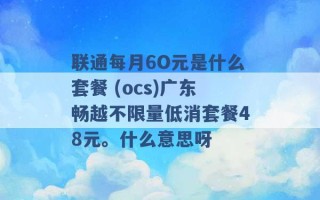 联通每月6O元是什么套餐 (ocs)广东畅越不限量低消套餐48元。什么意思呀 