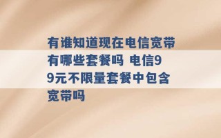 有谁知道现在电信宽带有哪些套餐吗 电信99元不限量套餐中包含宽带吗 