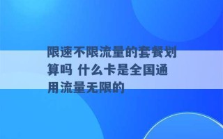 限速不限流量的套餐划算吗 什么卡是全国通用流量无限的 