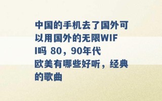 中国的手机去了国外可以用国外的无限WIFI吗 80，90年代欧美有哪些好听，经典的歌曲 