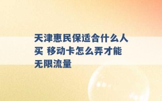 天津惠民保适合什么人买 移动卡怎么弄才能无限流量 