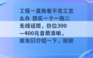 工程一直拖着不完工怎么办 想买一个一拖二无线话筒，价位300—400元音质清晰，朋友们介绍一下，谢谢 