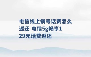 电信线上销号话费怎么返还 电信5g畅享129元话费返还 