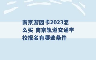 南京游园卡2023怎么买 南京轨道交通学校报名有哪些条件 