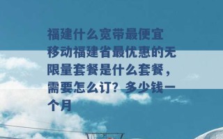 福建什么宽带最便宜 移动福建省最优惠的无限量套餐是什么套餐，需要怎么订？多少钱一个月 