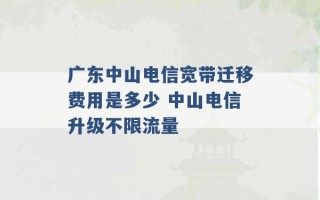 广东中山电信宽带迁移费用是多少 中山电信升级不限流量 