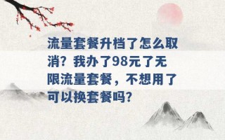 流量套餐升档了怎么取消？我办了98元了无限流量套餐，不想用了可以换套餐吗？ 