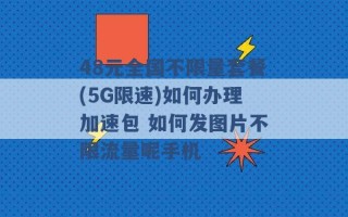 48元全国不限量套餐(5G限速)如何办理加速包 如何发图片不限流量呢手机 