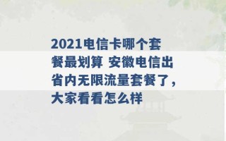 2021电信卡哪个套餐最划算 安徽电信出省内无限流量套餐了，大家看看怎么样 