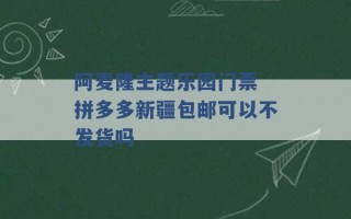 阿麦隆主题乐园门票 拼多多新疆包邮可以不发货吗 