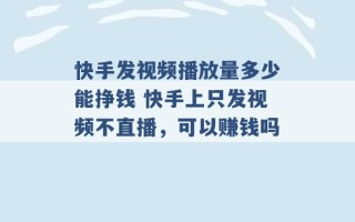 快手发视频播放量多少能挣钱 快手上只发视频不直播，可以赚钱吗 