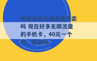 现在还有无限流量卡卖吗 现在好多无限流量的手机卡，40元一个月，靠谱吗 