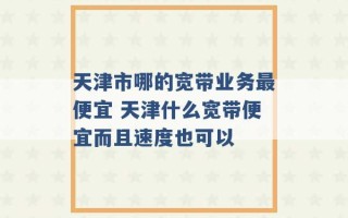 天津市哪的宽带业务最便宜 天津什么宽带便宜而且速度也可以 