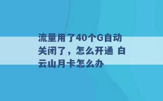 流量用了40个G自动关闭了，怎么开通 白云山月卡怎么办 