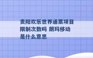 贵阳欢乐世界通票项目限制次数吗 朗玛移动是什么意思 