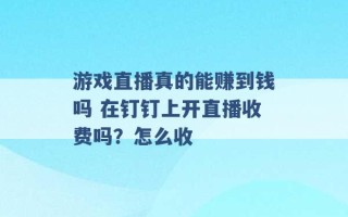 游戏直播真的能赚到钱吗 在钉钉上开直播收费吗？怎么收 