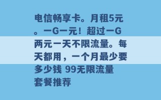 电信畅享卡。月租5元。一G一元！超过一G两元一天不限流量。每天都用，一个月最少要多少钱 99无限流量套餐推荐 