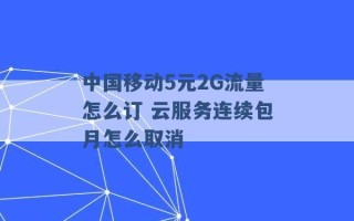 中国移动5元2G流量怎么订 云服务连续包月怎么取消 