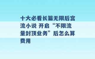 十大必看长篇无限后宫流小说 开启“不限流量封顶业务”后怎么算费用 