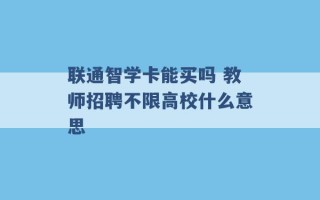 联通智学卡能买吗 教师招聘不限高校什么意思 