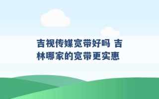 吉视传媒宽带好吗 吉林哪家的宽带更实惠 