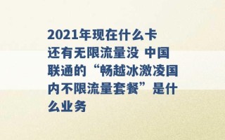 2021年现在什么卡还有无限流量没 中国联通的“畅越冰激凌国内不限流量套餐”是什么业务 