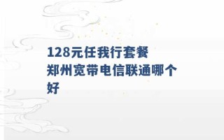 128元任我行套餐 郑州宽带电信联通哪个好 