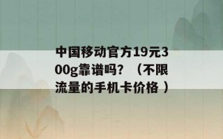 中国移动官方19元300g靠谱吗？（不限流量的手机卡价格 ）