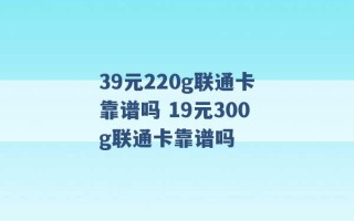 39元220g联通卡靠谱吗 19元300g联通卡靠谱吗 