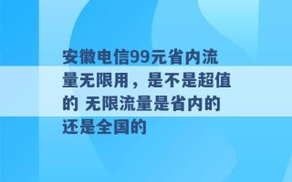 安徽电信99元省内流量无限用，是不是超值的 无限流量是省内的还是全国的 