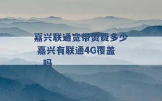 嘉兴联通宽带资费多少 嘉兴有联通4G覆盖，吗 