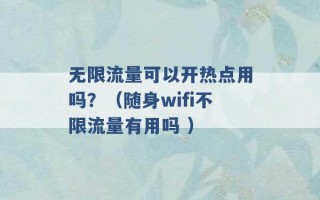 无限流量可以开热点用吗？（随身wifi不限流量有用吗 ）