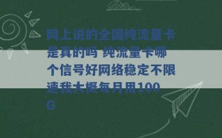 网上说的全国纯流量卡是真的吗 纯流量卡哪个信号好网络稳定不限速我大概每月用100G 