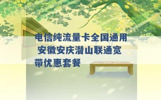 电信纯流量卡全国通用 安徽安庆潜山联通宽带优惠套餐 