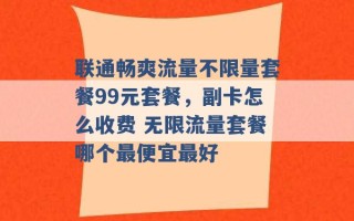 联通畅爽流量不限量套餐99元套餐，副卡怎么收费 无限流量套餐哪个最便宜最好 