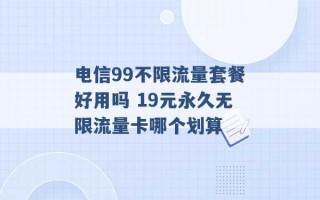 电信99不限流量套餐好用吗 19元永久无限流量卡哪个划算 