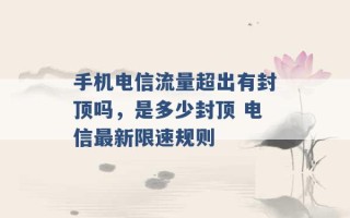 手机电信流量超出有封顶吗，是多少封顶 电信最新限速规则 