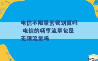 电信不限量套餐划算吗 电信的畅享流量包是无限流量吗 