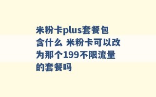 米粉卡plus套餐包含什么 米粉卡可以改为那个199不限流量的套餐吗 