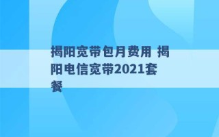 揭阳宽带包月费用 揭阳电信宽带2021套餐 